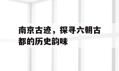 南京古迹，探寻六朝古都的历史韵味