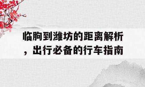 临朐到潍坊的距离解析，出行必备的行车指南