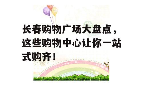 长春购物广场大盘点，这些购物中心让你一站式购齐！
