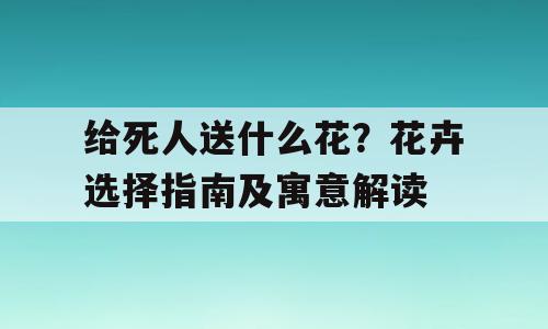给死人送什么花？花卉选择指南及寓意解读