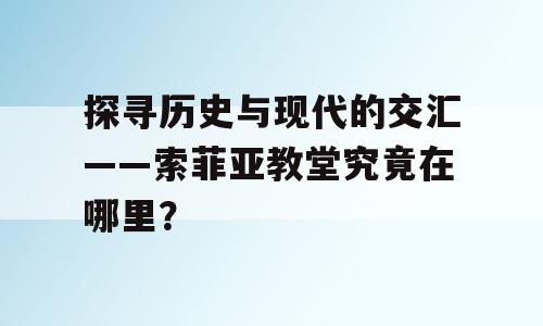 探寻历史与现代的交汇——索菲亚教堂究竟在哪里？