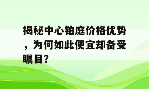 揭秘中心铂庭价格优势，为何如此便宜却备受瞩目？