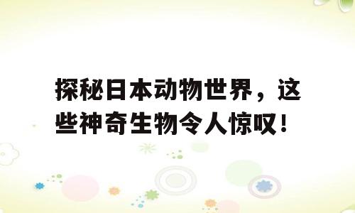 探秘日本动物世界，这些神奇生物令人惊叹！