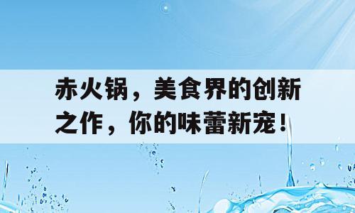 赤火锅，美食界的创新之作，你的味蕾新宠！