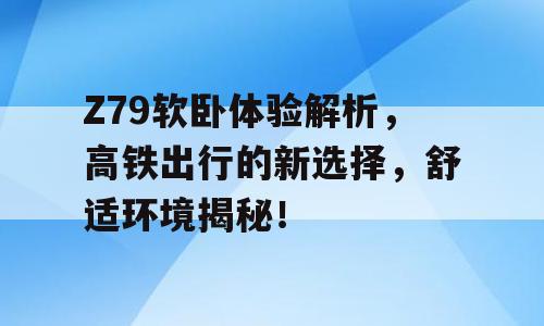Z79软卧体验解析，高铁出行的新选择，舒适环境揭秘！
