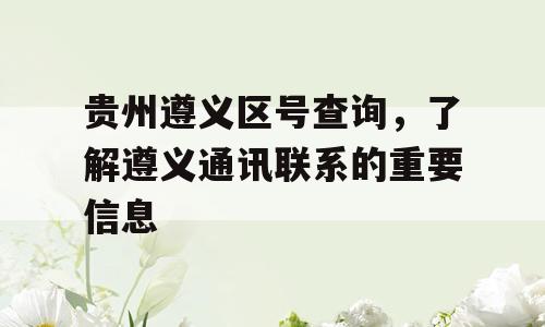 贵州遵义区号查询，了解遵义通讯联系的重要信息