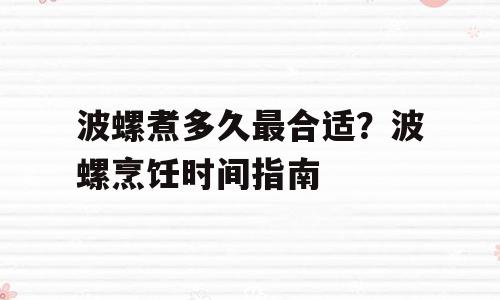 波螺煮多久最合适？波螺烹饪时间指南