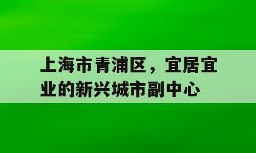 上海市青浦区，宜居宜业的新兴城市副中心