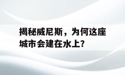 揭秘威尼斯，为何这座城市会建在水上？