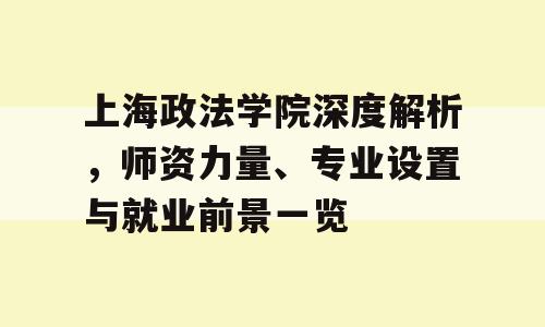 上海政法学院深度解析，师资力量、专业设置与就业前景一览