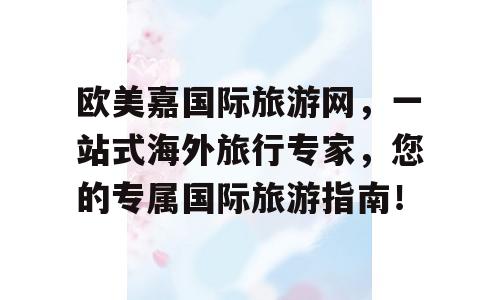 欧美嘉国际旅游网，一站式海外旅行专家，您的专属国际旅游指南！