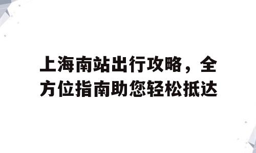 上海南站出行攻略，全方位指南助您轻松抵达