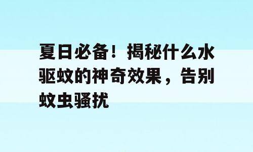 夏日必备！揭秘什么水驱蚊的神奇效果，告别蚊虫骚扰