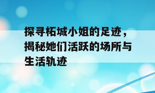 探寻柘城小姐的足迹，揭秘她们活跃的场所与生活轨迹