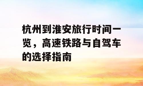 杭州到淮安旅行时间一览，高速铁路与自驾车的选择指南