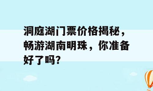 洞庭湖门票价格揭秘，畅游湖南明珠，你准备好了吗？