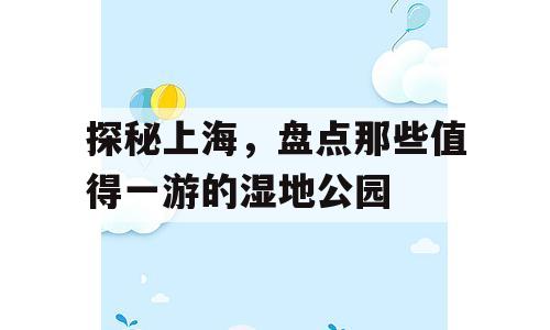 探秘上海，盘点那些值得一游的湿地公园