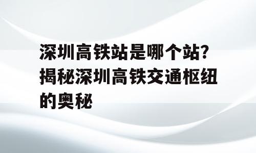 深圳高铁站是哪个站？揭秘深圳高铁交通枢纽的奥秘