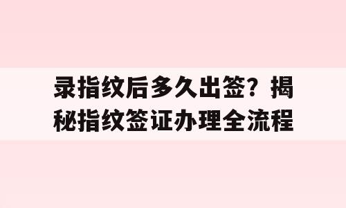录指纹后多久出签？揭秘指纹签证办理全流程