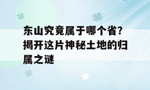 东山究竟属于哪个省？揭开这片神秘土地的归属之谜