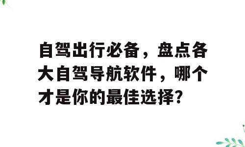 自驾出行必备，盘点各大自驾导航软件，哪个才是你的最佳选择？