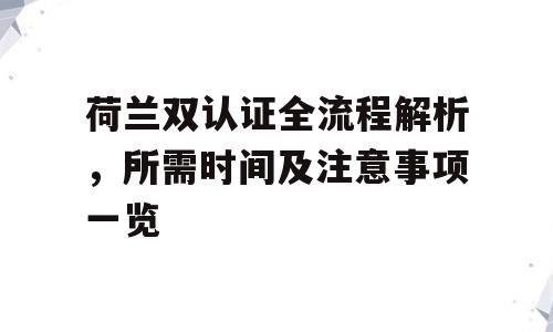 荷兰双认证全流程解析，所需时间及注意事项一览