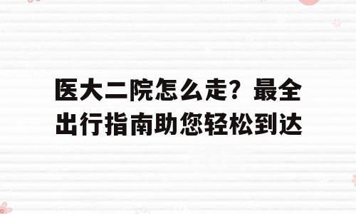 医大二院怎么走？最全出行指南助您轻松到达