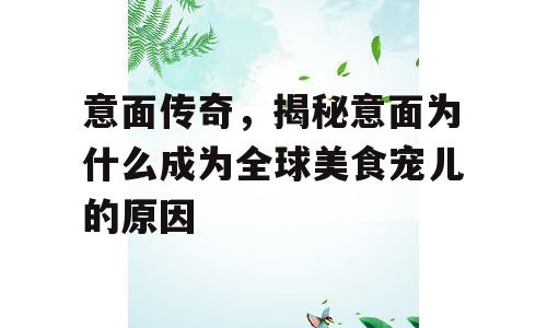 意面传奇，揭秘意面为什么成为全球美食宠儿的原因