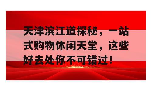 天津滨江道探秘，一站式购物休闲天堂，这些好去处你不可错过！
