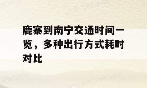 鹿寨到南宁交通时间一览，多种出行方式耗时对比