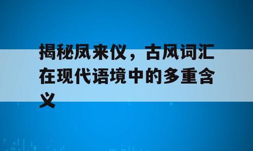 揭秘凤来仪，古风词汇在现代语境中的多重含义