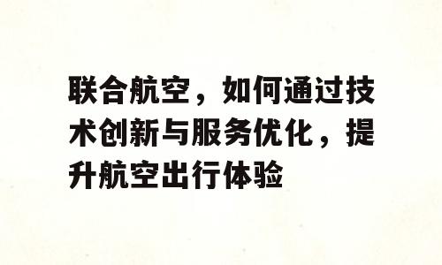 联合航空，如何通过技术创新与服务优化，提升航空出行体验