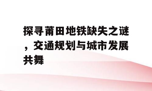 探寻莆田地铁缺失之谜，交通规划与城市发展共舞