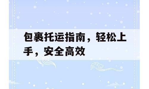 包裹托运指南，轻松上手，安全高效