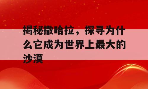 揭秘撒哈拉，探寻为什么它成为世界上最大的沙漠
