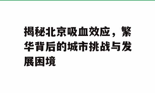 揭秘北京吸血效应，繁华背后的城市挑战与发展困境