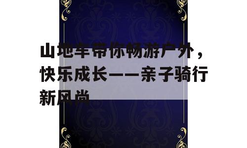 山地车带你畅游户外，快乐成长——亲子骑行新风尚