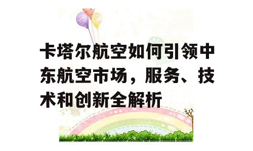 卡塔尔航空如何引领中东航空市场，服务、技术和创新全解析