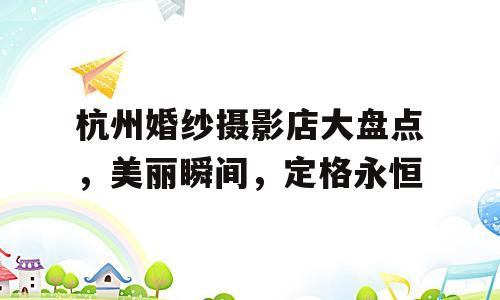 杭州婚纱摄影店大盘点，美丽瞬间，定格永恒
