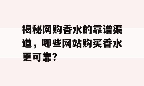 揭秘网购香水的靠谱渠道，哪些网站购买香水更可靠？