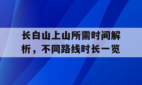 长白山上山所需时间解析，不同路线时长一览