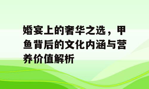 婚宴上的奢华之选，甲鱼背后的文化内涵与营养价值解析