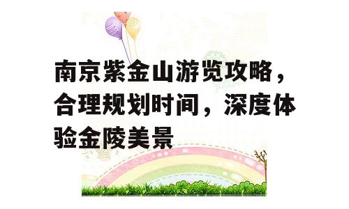 南京紫金山游览攻略，合理规划时间，深度体验金陵美景