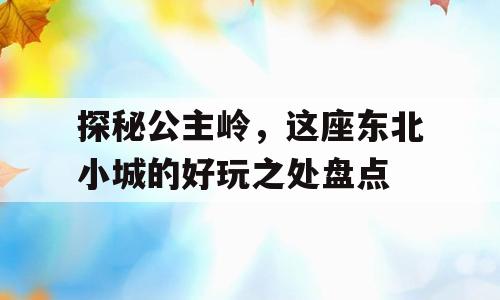 探秘公主岭，这座东北小城的好玩之处盘点
