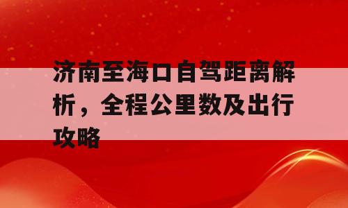 济南至海口自驾距离解析，全程公里数及出行攻略