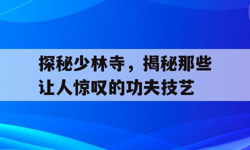 探秘少林寺，揭秘那些让人惊叹的功夫技艺