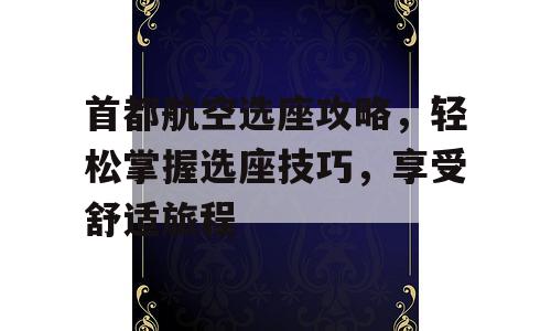 首都航空选座攻略，轻松掌握选座技巧，享受舒适旅程