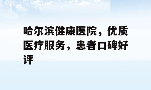 哈尔滨健康医院，优质医疗服务，患者口碑好评