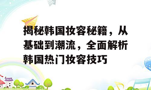 揭秘韩国妆容秘籍，从基础到潮流，全面解析韩国热门妆容技巧