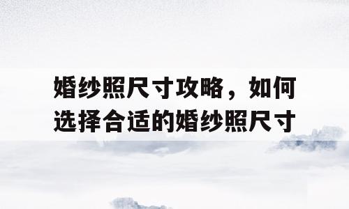 婚纱照尺寸攻略，如何选择合适的婚纱照尺寸
